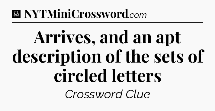 Arrives, and an apt description of the sets of circled letters - LA Times Crossword