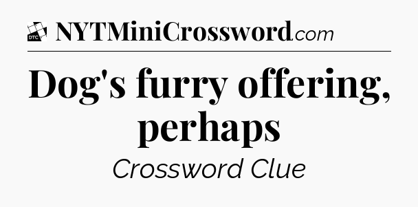 Dog's furry offering, perhaps - Daily Themed Classic Crossword