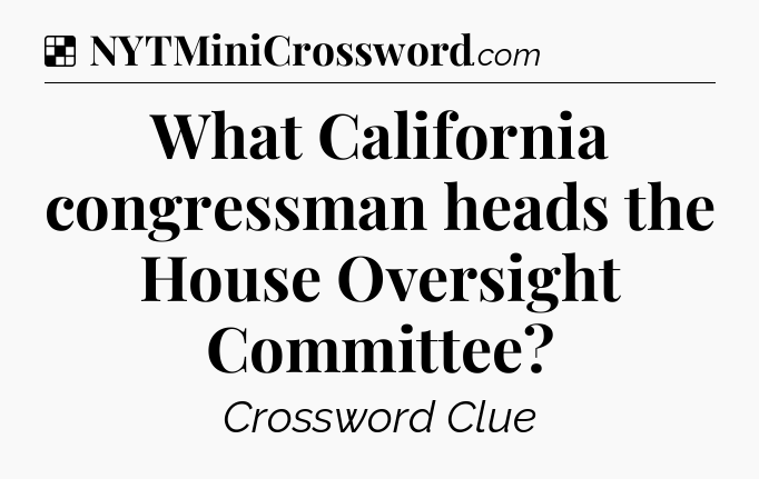 Solution: What California congressman heads the House Oversight Committee - NYT Crossword