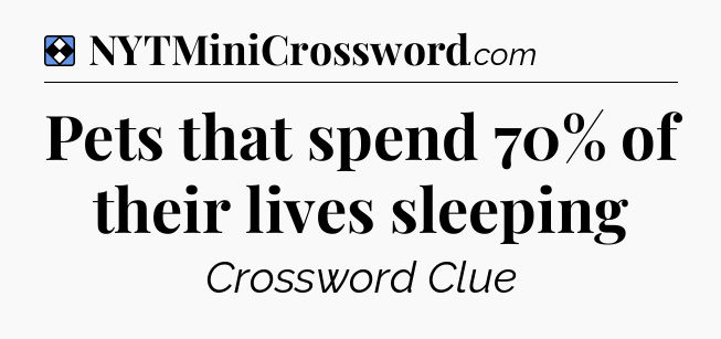 Solution: Pets that spend 70% of their lives sleeping - NYT Mini Crossword
