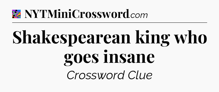 Shakespearean king who goes insane Crossword Clue