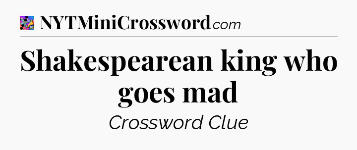 Shakespearean king who goes mad Crossword Clue