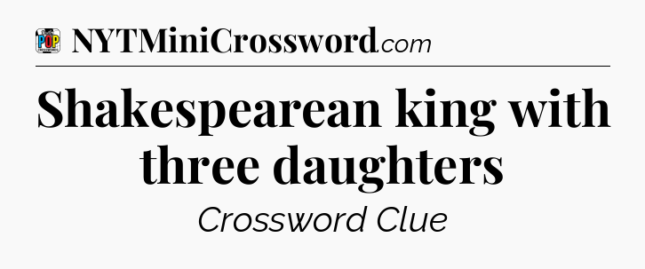 Shakespearean king with three daughters Crossword Clue