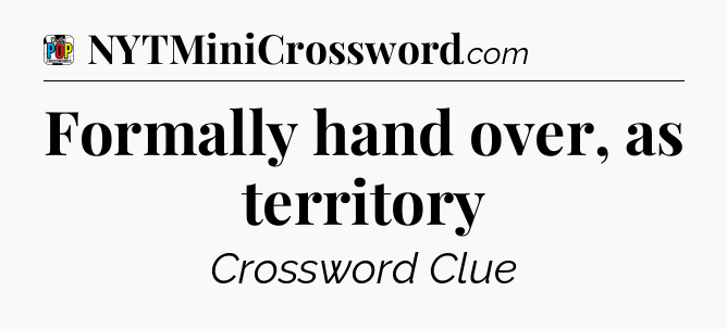 Formally hand over, as territory Crossword Clue