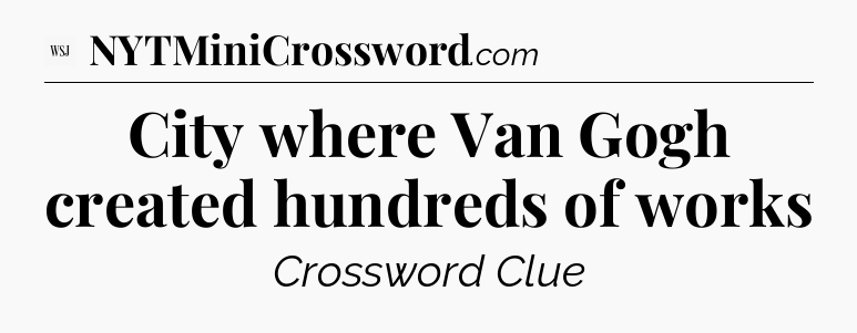 City where Van Gogh created hundreds of works - WSJ Crossword