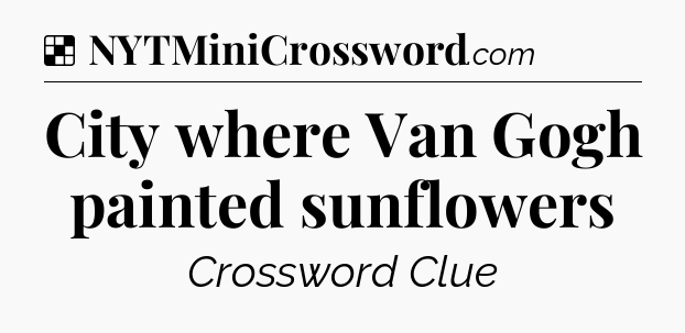 Solution: City where Van Gogh painted sunflowers - NYT Crossword