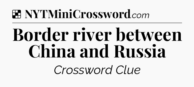 Solution: Border river between China and Russia - NYT Crossword