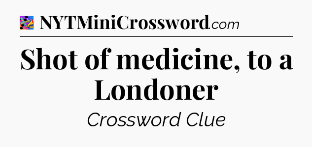 Shot of medicine, to a Londoner Crossword Clue