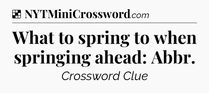 Solution: What to spring to when springing ahead: Abbr - NYT Crossword
