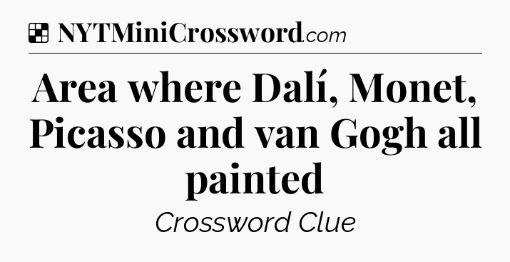 Solution: Area where Dalí, Monet, Picasso and van Gogh all painted - NYT Crossword