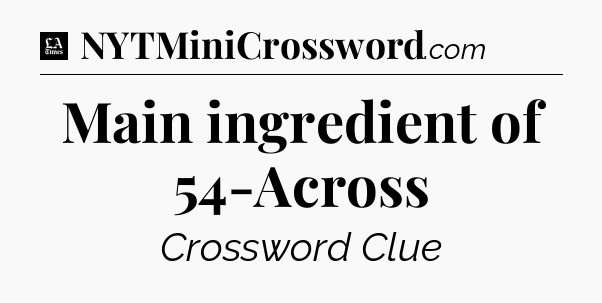 Main ingredient of 54-Across - LA Times Crossword