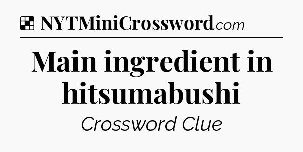 Solution: Main ingredient in hitsumabushi - NYT Crossword