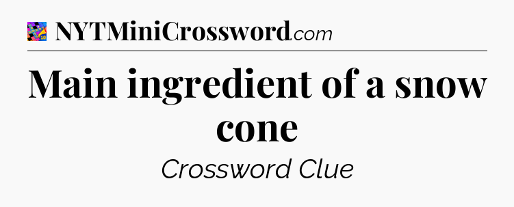 Main ingredient of a snow cone Crossword Clue