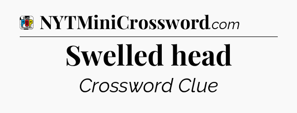Swelled head Crossword Clue