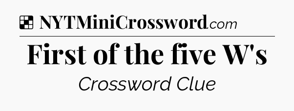 Solution: First of the five W's - NYT Crossword