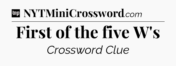 First of the five W's Crossword Clue