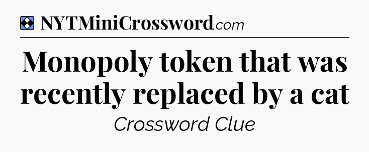 Solution: Monopoly token that was recently replaced by a cat - NYT Mini Crossword