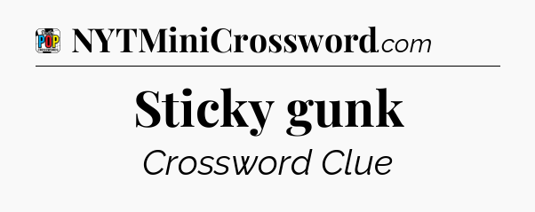 Sticky gunk Crossword Clue