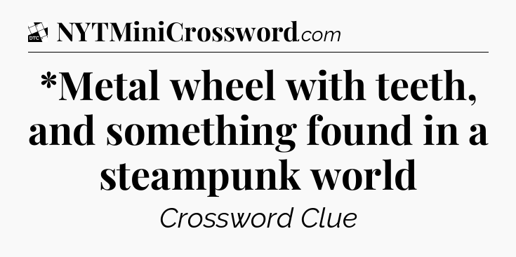 *Metal wheel with teeth, and something found in a steampunk world - Daily Themed Classic Crossword