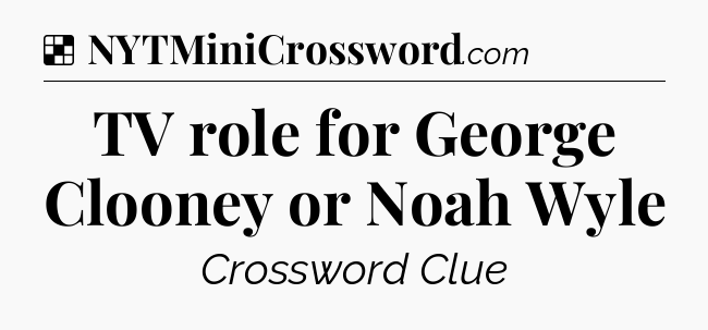 Solution: TV role for George Clooney or Noah Wyle - NYT Crossword