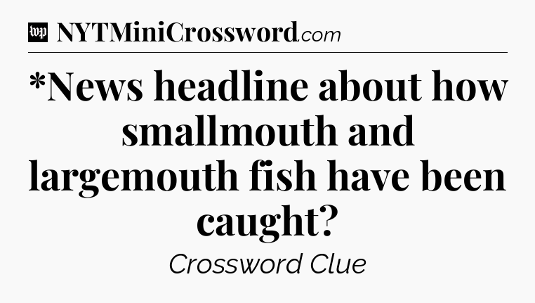 *News headline about how smallmouth and largemouth fish have been caught Crossword Clue