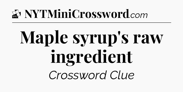 Maple syrup's raw ingredient - Daily Themed Classic Crossword