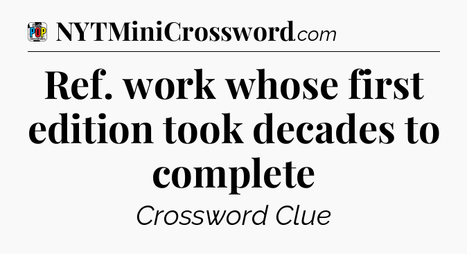 Ref. work whose first edition took decades to complete Crossword Clue