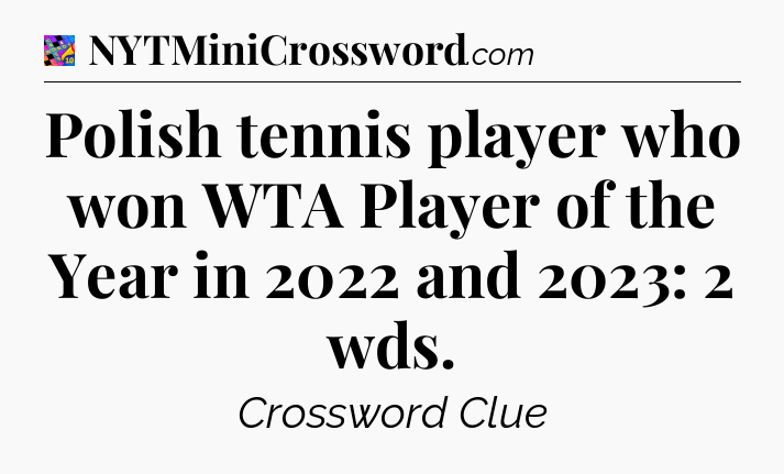 Polish tennis player who won WTA Player of the Year in 2022 and 2023: 2 wds Crossword Clue