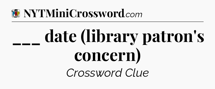 ___ date (library patron's concern) Crossword Clue