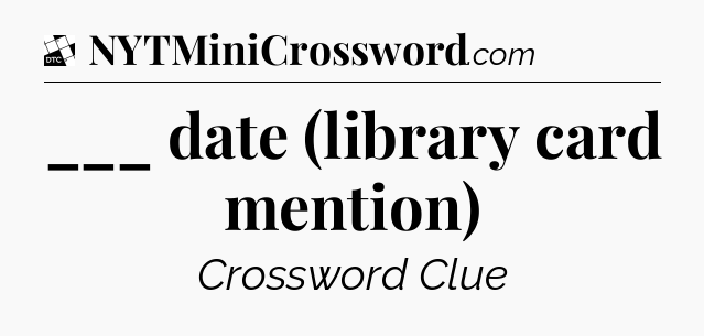 ___ date (library card mention) - Daily Themed Classic Crossword