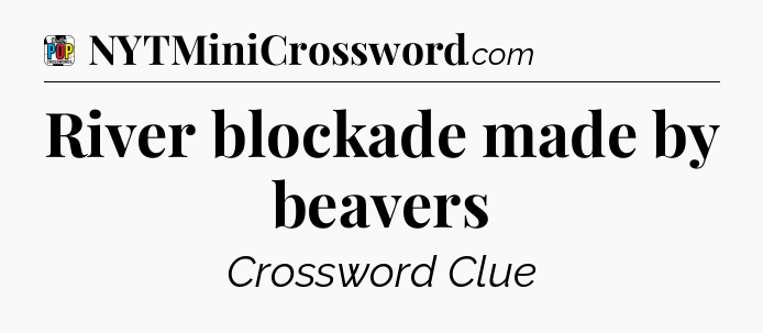 River blockade made by beavers Crossword Clue