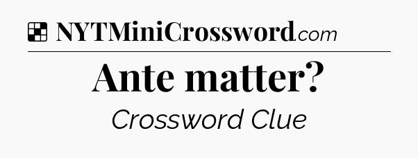Solution: Ante matter - NYT Crossword