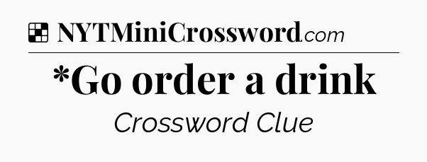 Solution: *Go order a drink - NYT Crossword