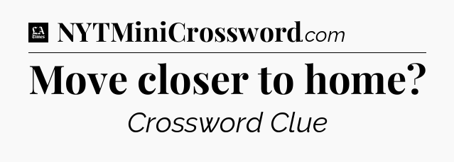 Move closer to home - LA Times Crossword