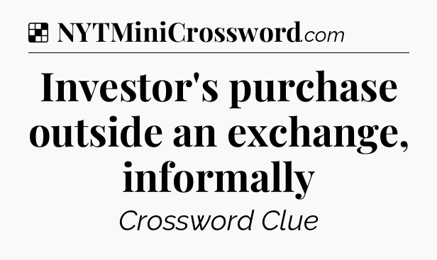 Solution: Investor's purchase outside an exchange, informally - NYT Crossword