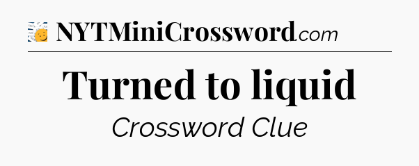 Turned to liquid - 7 Little Words