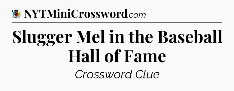 Slugger Mel in the Baseball Hall of Fame Crossword Clue