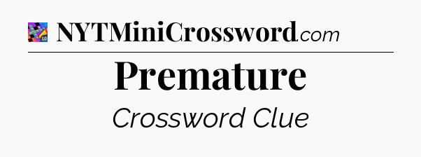 Premature Crossword Clue