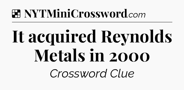 Solution: It acquired Reynolds Metals in 2000 - NYT Crossword