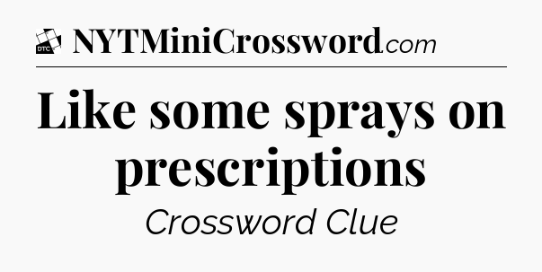 Like some sprays on prescriptions - Daily Themed Classic Crossword
