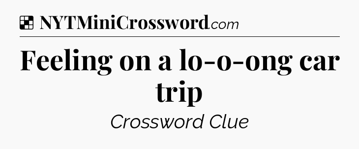 Solution: Feeling on a lo-o-ong car trip - NYT Crossword