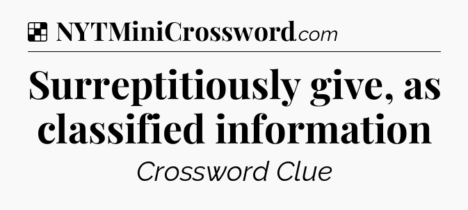 Solution: Surreptitiously give, as classified information - NYT Crossword