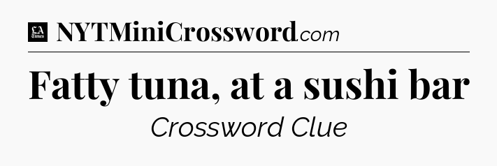 Fatty tuna, at a sushi bar - LA Times Crossword