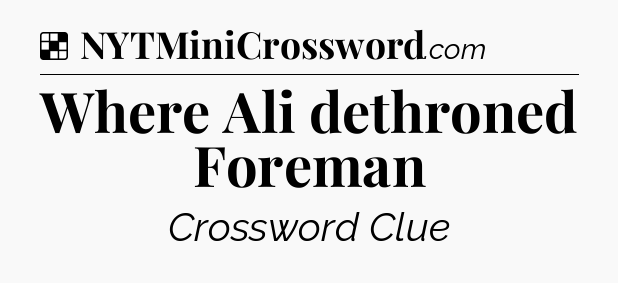 Solution: Where Ali dethroned Foreman - NYT Crossword