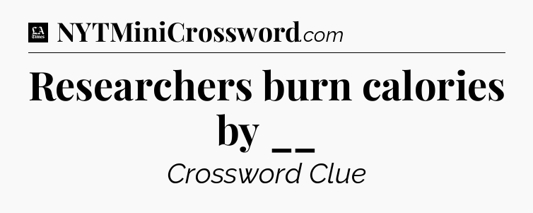 Researchers burn calories by __ - LA Times Crossword