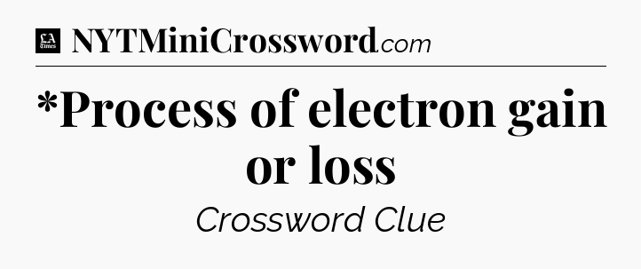 *Process of electron gain or loss - LA Times Crossword