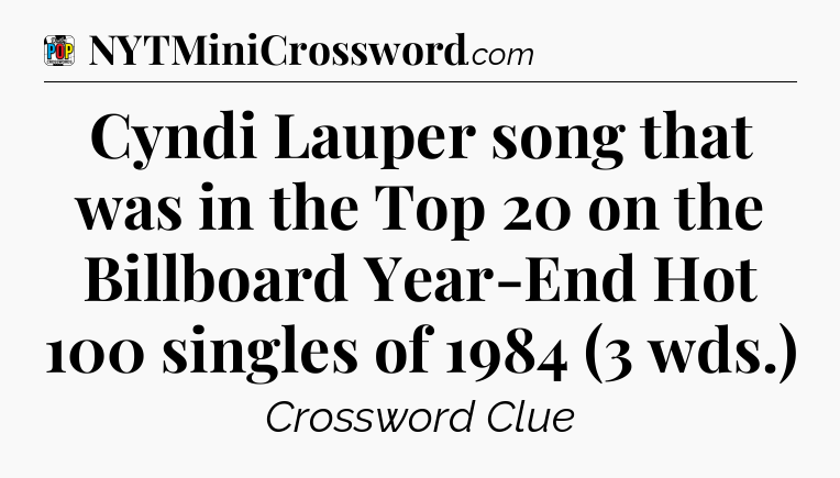 Cyndi Lauper song that was in the Top 20 on the Billboard Year-End Hot 100 singles of 1984 (3 wds.) Crossword Clue