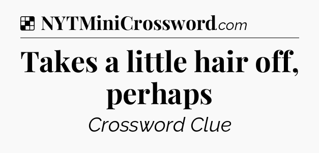 Solution: Takes a little hair off, perhaps - NYT Crossword