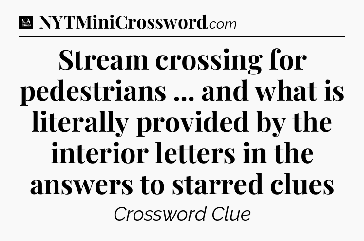 Stream crossing for pedestrians ... and what is literally provided by the interior letters in the answers to starred clues - LA Times Crossword