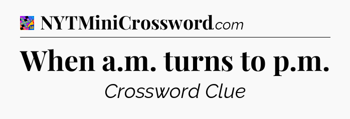 When a.m. turns to p.m Crossword Clue
